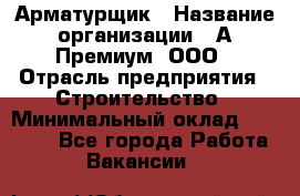 Арматурщик › Название организации ­ А-Премиум, ООО › Отрасль предприятия ­ Строительство › Минимальный оклад ­ 25 000 - Все города Работа » Вакансии   